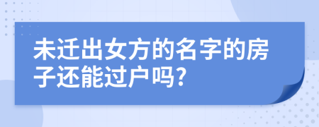 未迁出女方的名字的房子还能过户吗?