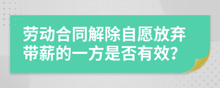 劳动合同解除自愿放弃带薪的一方是否有效？