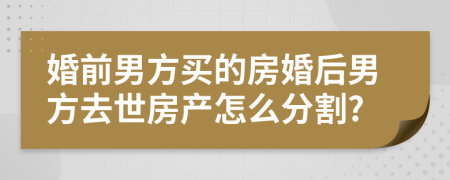 婚前男方买的房婚后男方去世房产怎么分割?