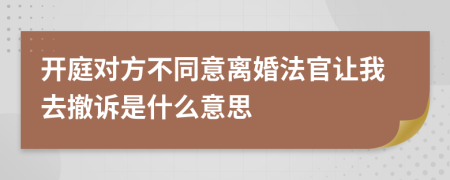 开庭对方不同意离婚法官让我去撤诉是什么意思