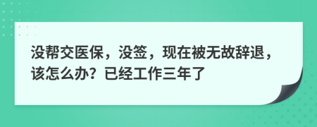 没帮交医保，没签，现在被无故辞退，该怎么办？已经工作三年了