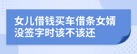 女儿借钱买车借条女婿没签字时该不该还