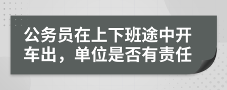 公务员在上下班途中开车出，单位是否有责任