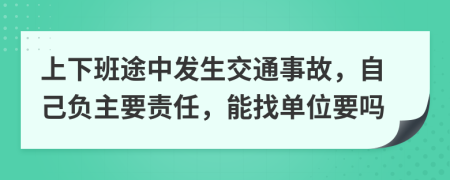 上下班途中发生交通事故，自己负主要责任，能找单位要吗