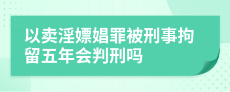 以卖淫嫖娼罪被刑事拘留五年会判刑吗