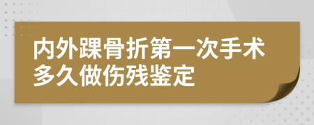 内外踝骨折第一次手术多久做伤残鉴定