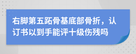 右脚第五跖骨基底部骨折，认订书以到手能评十级伤残吗