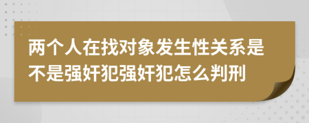 两个人在找对象发生性关系是不是强奸犯强奸犯怎么判刑