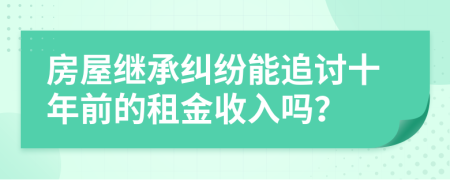 房屋继承纠纷能追讨十年前的租金收入吗？