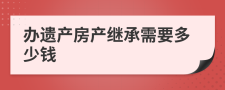 办遗产房产继承需要多少钱