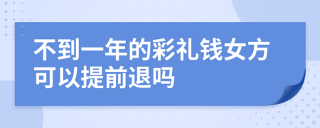 不到一年的彩礼钱女方可以提前退吗