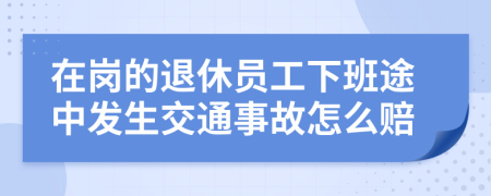 在岗的退休员工下班途中发生交通事故怎么赔