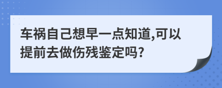 车祸自己想早一点知道,可以提前去做伤残鉴定吗?