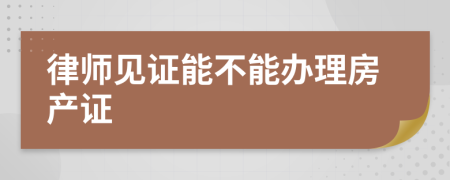 律师见证能不能办理房产证