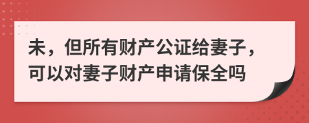 未，但所有财产公证给妻子，可以对妻子财产申请保全吗