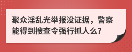 聚众淫乱光举报没证据，警察能得到搜查令强行抓人么？