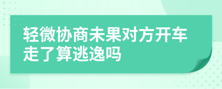 轻微协商未果对方开车走了算逃逸吗