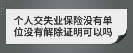 个人交失业保险没有单位没有解除证明可以吗