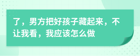 了，男方把好孩子藏起来，不让我看，我应该怎么做