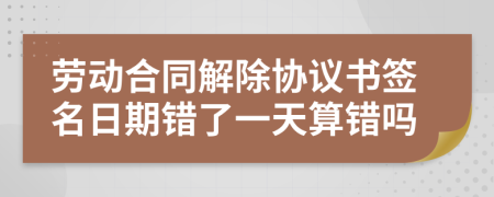 劳动合同解除协议书签名日期错了一天算错吗