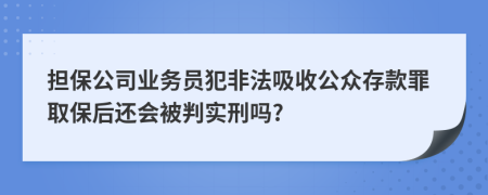 担保公司业务员犯非法吸收公众存款罪取保后还会被判实刑吗?