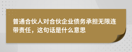 普通合伙人对合伙企业债务承担无限连带责任，这句话是什么意思