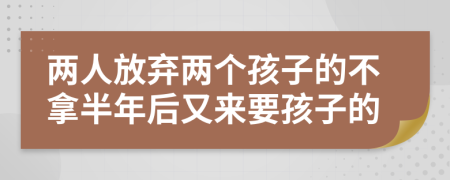 两人放弃两个孩子的不拿半年后又来要孩子的