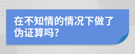 在不知情的情况下做了伪证算吗?