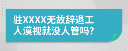 驻XXXX无故辞退工人漠视就没人管吗?