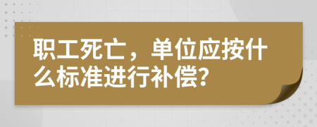 职工死亡，单位应按什么标准进行补偿？