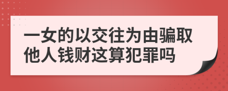 一女的以交往为由骗取他人钱财这算犯罪吗