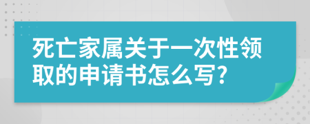 死亡家属关于一次性领取的申请书怎么写?