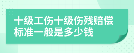 十级工伤十级伤残赔偿标准一般是多少钱