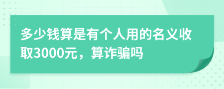 多少钱算是有个人用的名义收取3000元，算诈骗吗