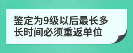 鉴定为9级以后最长多长时间必须重返单位