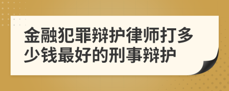 金融犯罪辩护律师打多少钱最好的刑事辩护