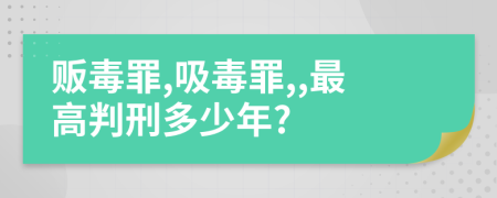 贩毒罪,吸毒罪,,最高判刑多少年?