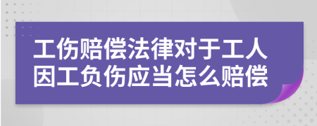 工伤赔偿法律对于工人因工负伤应当怎么赔偿