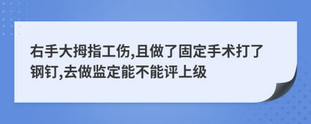 右手大拇指工伤,且做了固定手术打了钢钉,去做监定能不能评上级