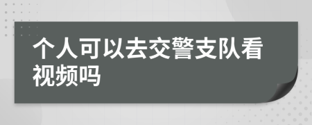 个人可以去交警支队看视频吗