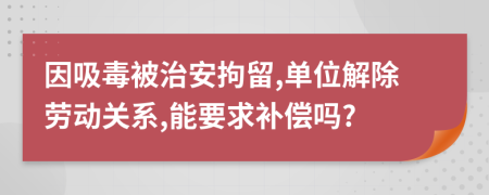 因吸毒被治安拘留,单位解除劳动关系,能要求补偿吗?