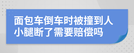 面包车倒车时被撞到人小腿断了需要赔偿吗