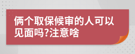 俩个取保候审的人可以见面吗?注意啥