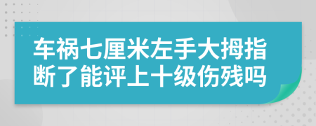 车祸七厘米左手大拇指断了能评上十级伤残吗