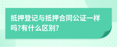 抵押登记与抵押合同公证一样吗?有什么区别?