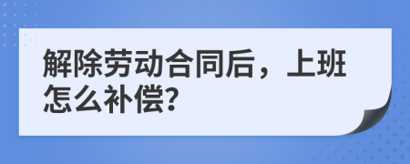 解除劳动合同后，上班怎么补偿？