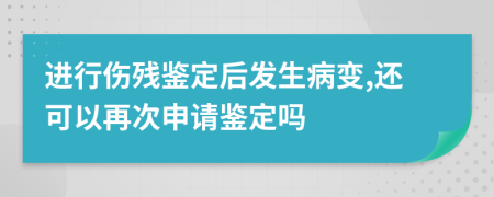 进行伤残鉴定后发生病变,还可以再次申请鉴定吗