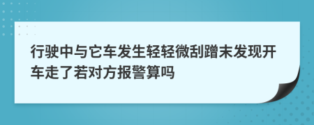 行驶中与它车发生轻轻微刮蹭末发现开车走了若对方报警算吗