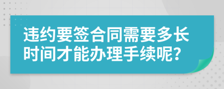 违约要签合同需要多长时间才能办理手续呢？