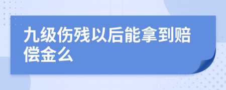 九级伤残以后能拿到赔偿金么